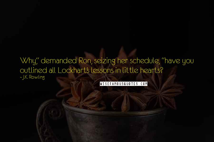 J.K. Rowling Quotes: Why," demanded Ron, seizing her schedule, "have you outlined all Lockhart's lessons in little hearts?