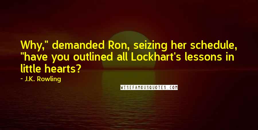 J.K. Rowling Quotes: Why," demanded Ron, seizing her schedule, "have you outlined all Lockhart's lessons in little hearts?