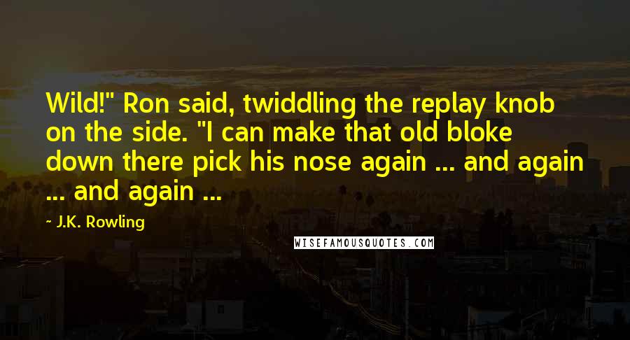 J.K. Rowling Quotes: Wild!" Ron said, twiddling the replay knob on the side. "I can make that old bloke down there pick his nose again ... and again ... and again ...