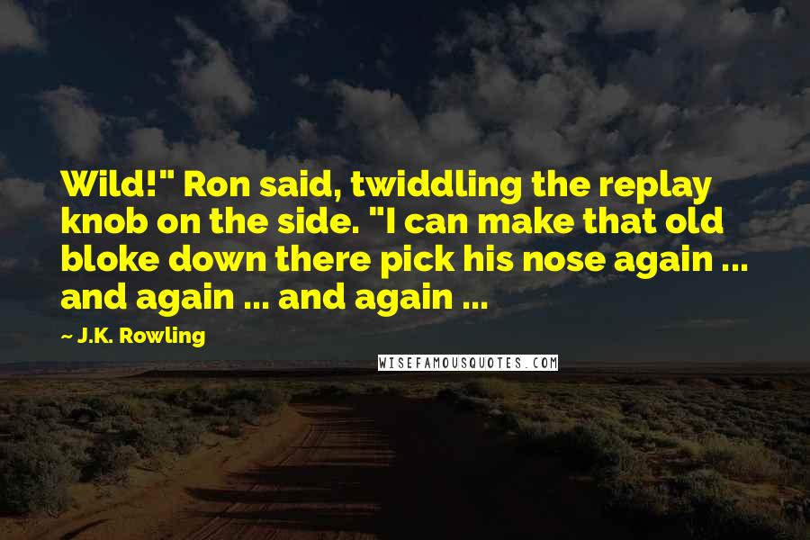 J.K. Rowling Quotes: Wild!" Ron said, twiddling the replay knob on the side. "I can make that old bloke down there pick his nose again ... and again ... and again ...