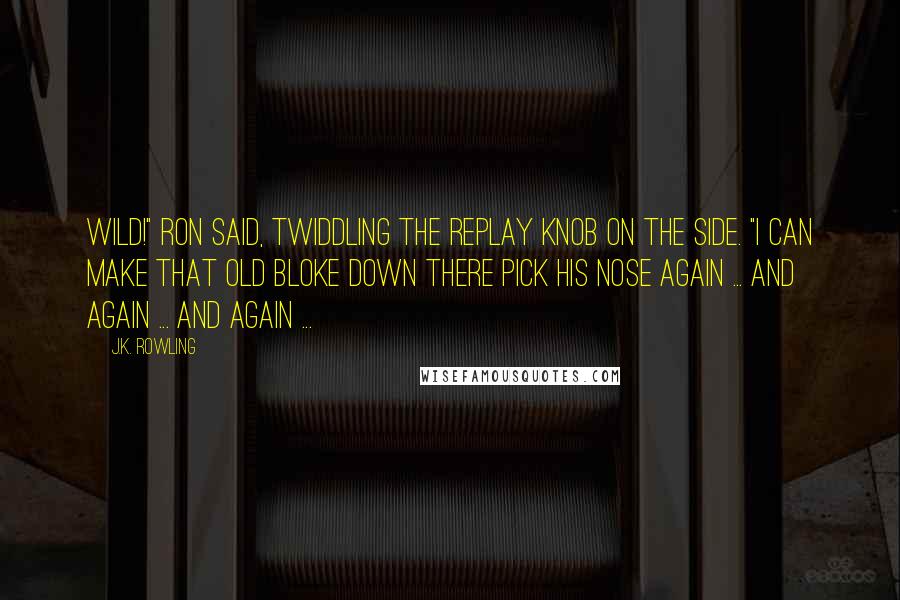 J.K. Rowling Quotes: Wild!" Ron said, twiddling the replay knob on the side. "I can make that old bloke down there pick his nose again ... and again ... and again ...