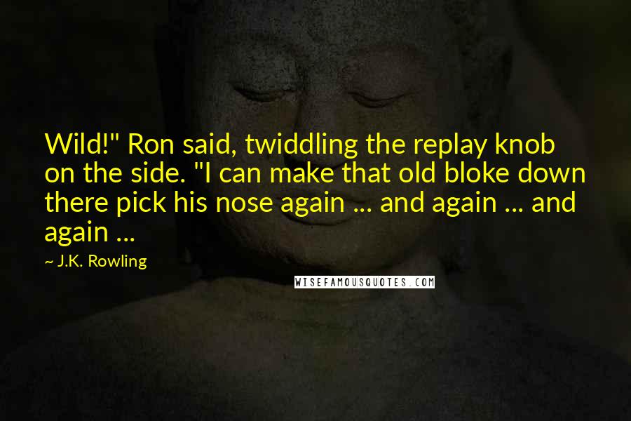 J.K. Rowling Quotes: Wild!" Ron said, twiddling the replay knob on the side. "I can make that old bloke down there pick his nose again ... and again ... and again ...