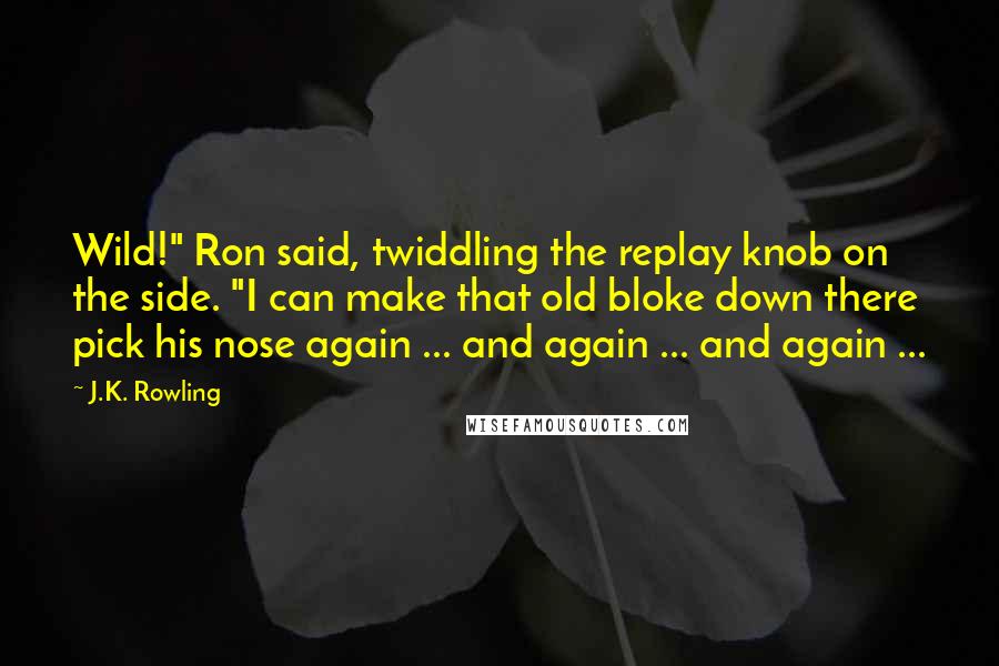 J.K. Rowling Quotes: Wild!" Ron said, twiddling the replay knob on the side. "I can make that old bloke down there pick his nose again ... and again ... and again ...