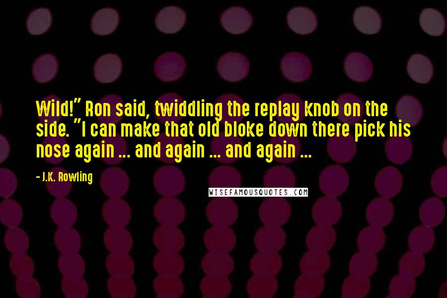 J.K. Rowling Quotes: Wild!" Ron said, twiddling the replay knob on the side. "I can make that old bloke down there pick his nose again ... and again ... and again ...