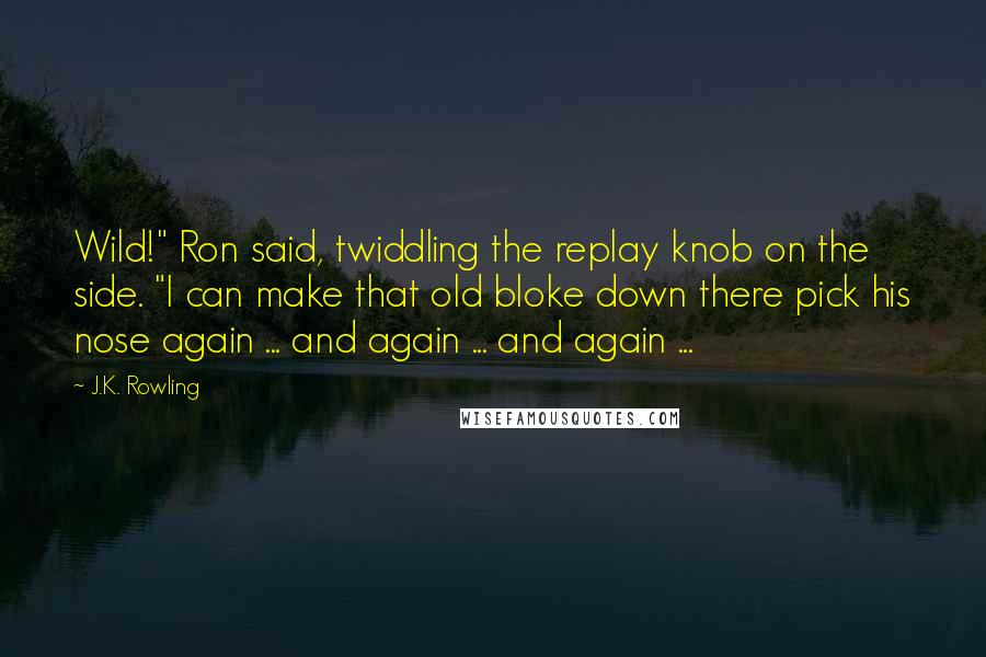 J.K. Rowling Quotes: Wild!" Ron said, twiddling the replay knob on the side. "I can make that old bloke down there pick his nose again ... and again ... and again ...