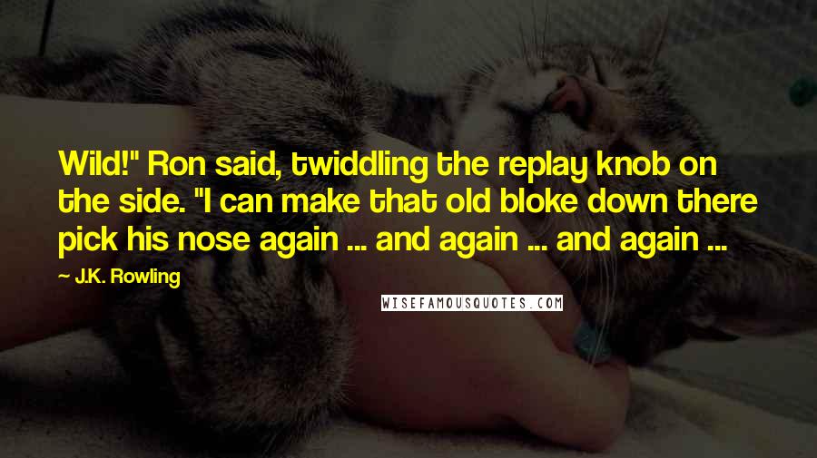 J.K. Rowling Quotes: Wild!" Ron said, twiddling the replay knob on the side. "I can make that old bloke down there pick his nose again ... and again ... and again ...