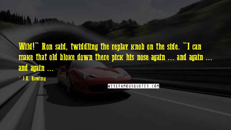 J.K. Rowling Quotes: Wild!" Ron said, twiddling the replay knob on the side. "I can make that old bloke down there pick his nose again ... and again ... and again ...