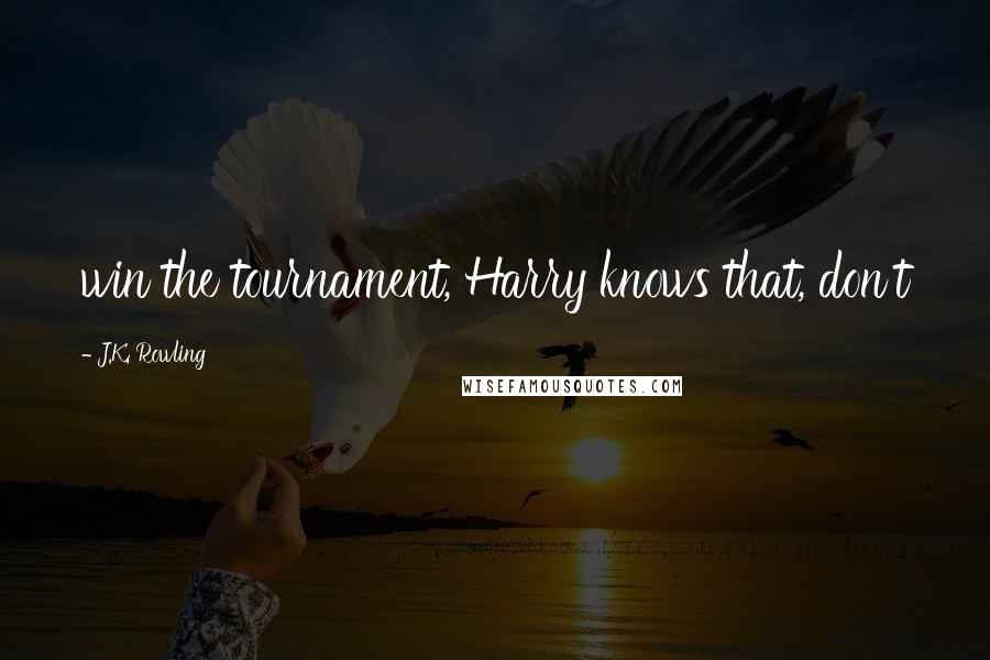 J.K. Rowling Quotes: win the tournament, Harry knows that, don't