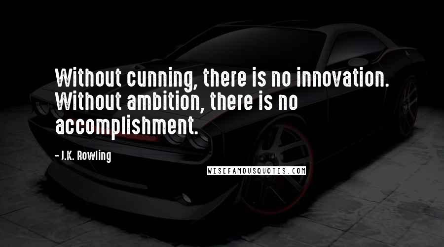 J.K. Rowling Quotes: Without cunning, there is no innovation. Without ambition, there is no accomplishment.