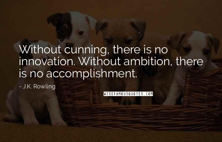 J.K. Rowling Quotes: Without cunning, there is no innovation. Without ambition, there is no accomplishment.