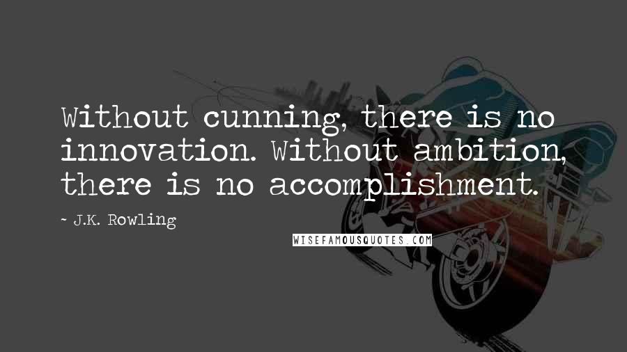 J.K. Rowling Quotes: Without cunning, there is no innovation. Without ambition, there is no accomplishment.