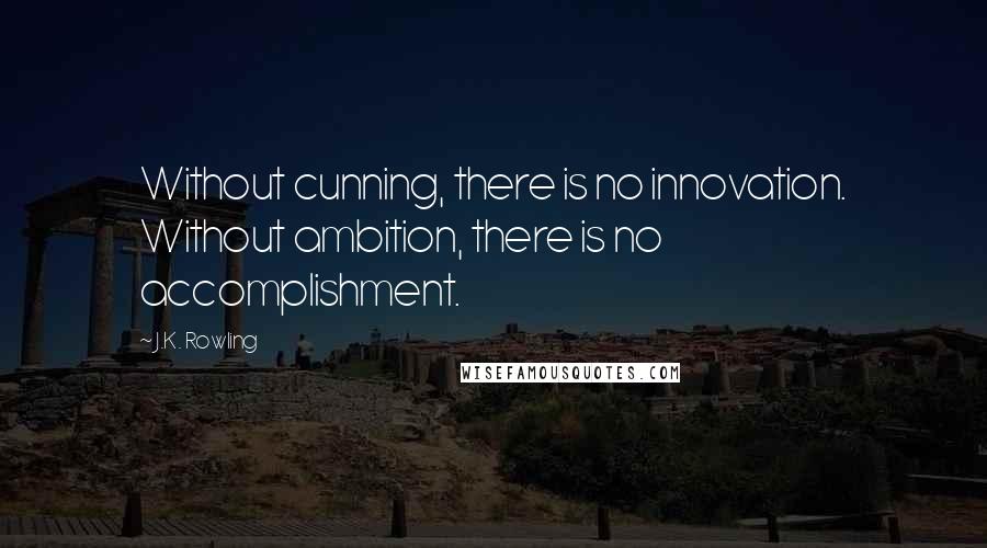 J.K. Rowling Quotes: Without cunning, there is no innovation. Without ambition, there is no accomplishment.