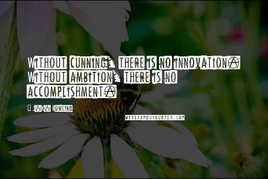 J.K. Rowling Quotes: Without cunning, there is no innovation. Without ambition, there is no accomplishment.