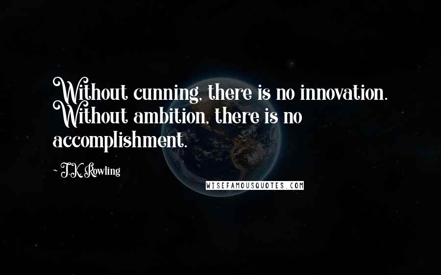 J.K. Rowling Quotes: Without cunning, there is no innovation. Without ambition, there is no accomplishment.