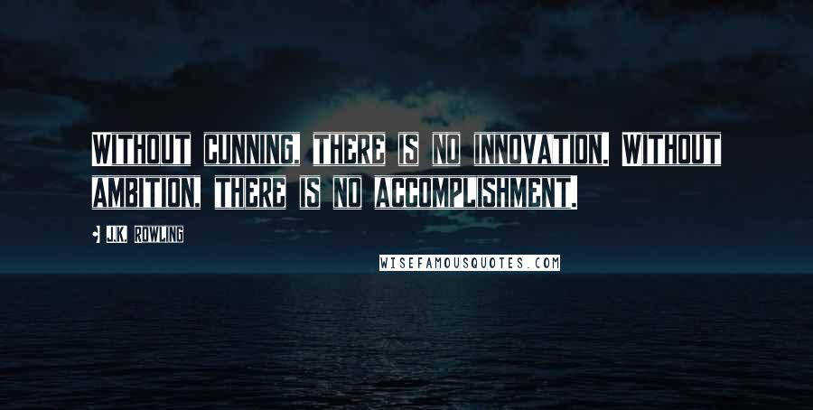 J.K. Rowling Quotes: Without cunning, there is no innovation. Without ambition, there is no accomplishment.