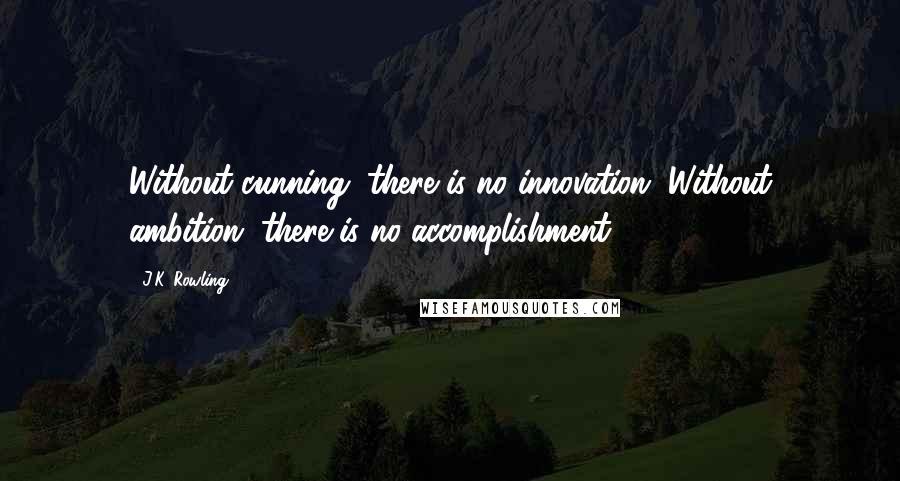 J.K. Rowling Quotes: Without cunning, there is no innovation. Without ambition, there is no accomplishment.