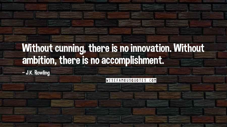 J.K. Rowling Quotes: Without cunning, there is no innovation. Without ambition, there is no accomplishment.