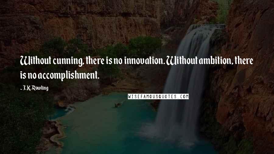 J.K. Rowling Quotes: Without cunning, there is no innovation. Without ambition, there is no accomplishment.