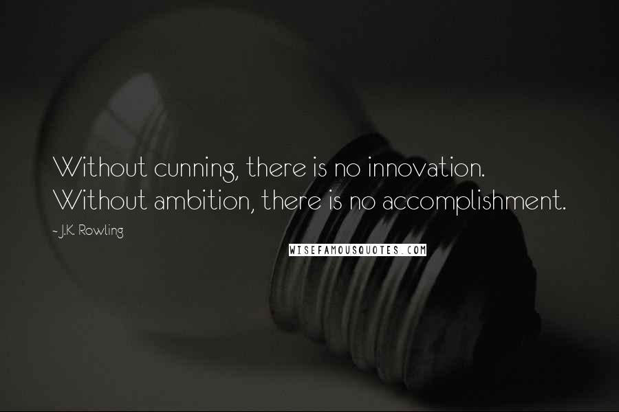 J.K. Rowling Quotes: Without cunning, there is no innovation. Without ambition, there is no accomplishment.