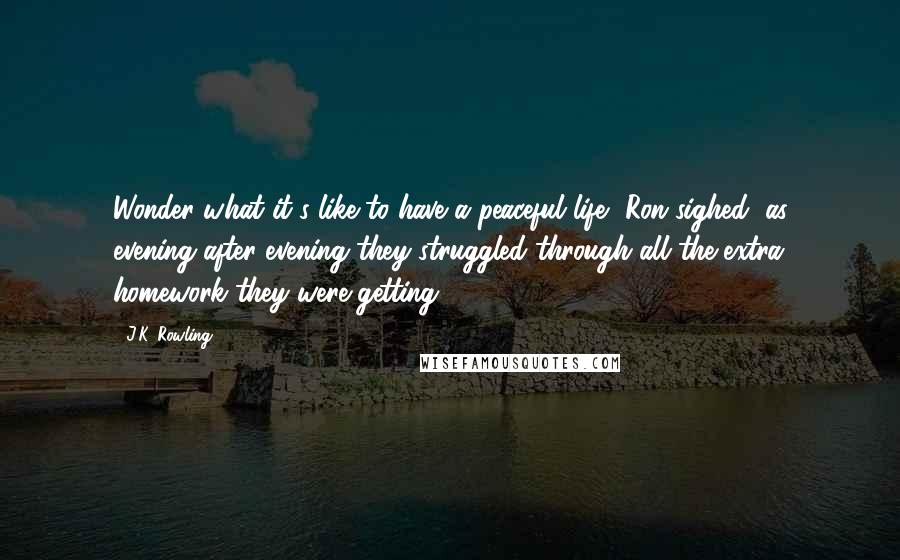 J.K. Rowling Quotes: Wonder what it's like to have a peaceful life, Ron sighed, as evening after evening they struggled through all the extra homework they were getting.