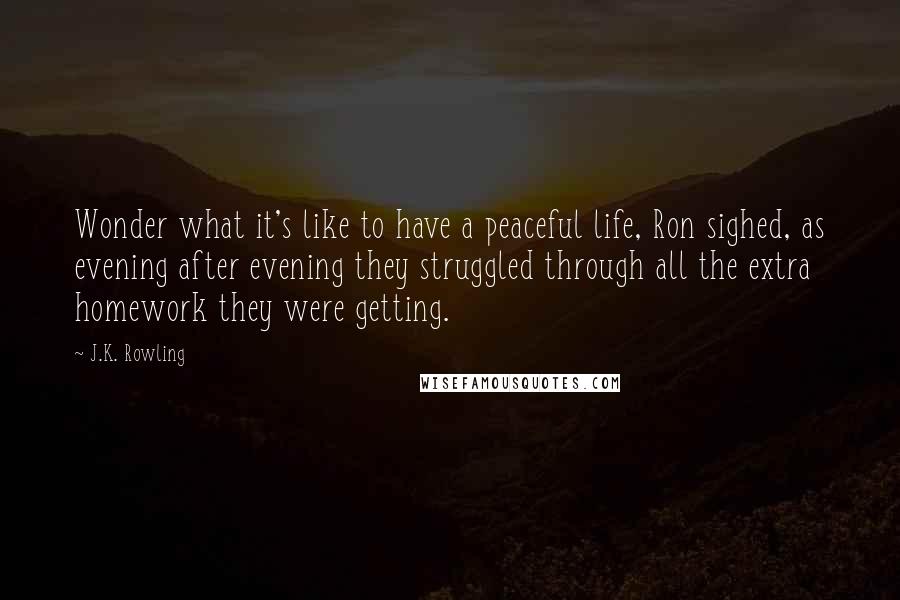 J.K. Rowling Quotes: Wonder what it's like to have a peaceful life, Ron sighed, as evening after evening they struggled through all the extra homework they were getting.