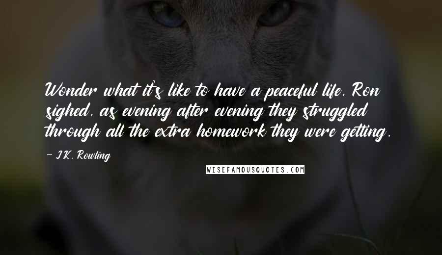 J.K. Rowling Quotes: Wonder what it's like to have a peaceful life, Ron sighed, as evening after evening they struggled through all the extra homework they were getting.