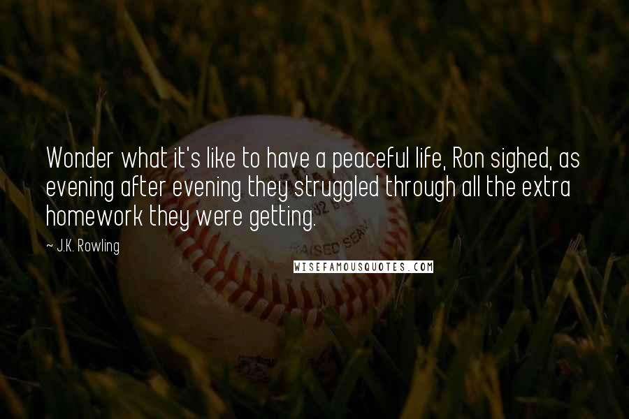 J.K. Rowling Quotes: Wonder what it's like to have a peaceful life, Ron sighed, as evening after evening they struggled through all the extra homework they were getting.