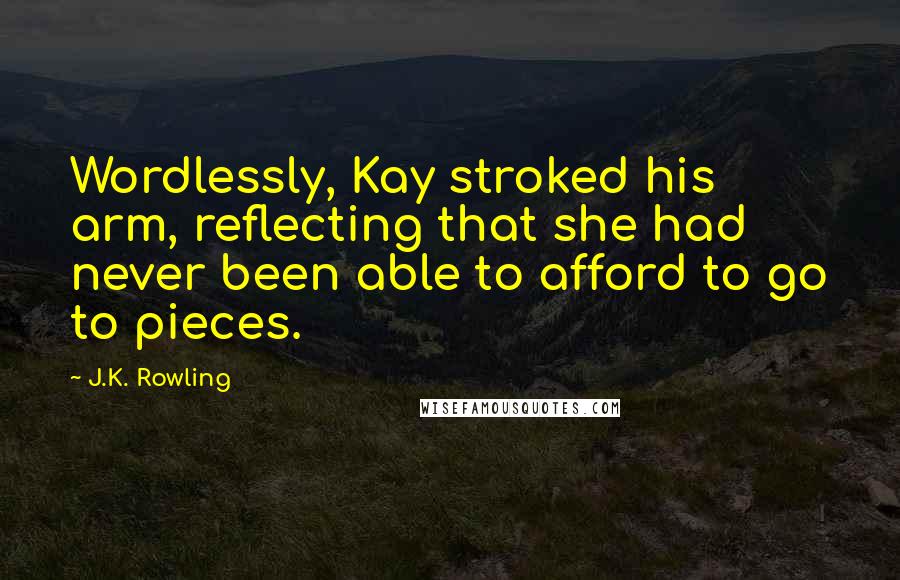 J.K. Rowling Quotes: Wordlessly, Kay stroked his arm, reflecting that she had never been able to afford to go to pieces.