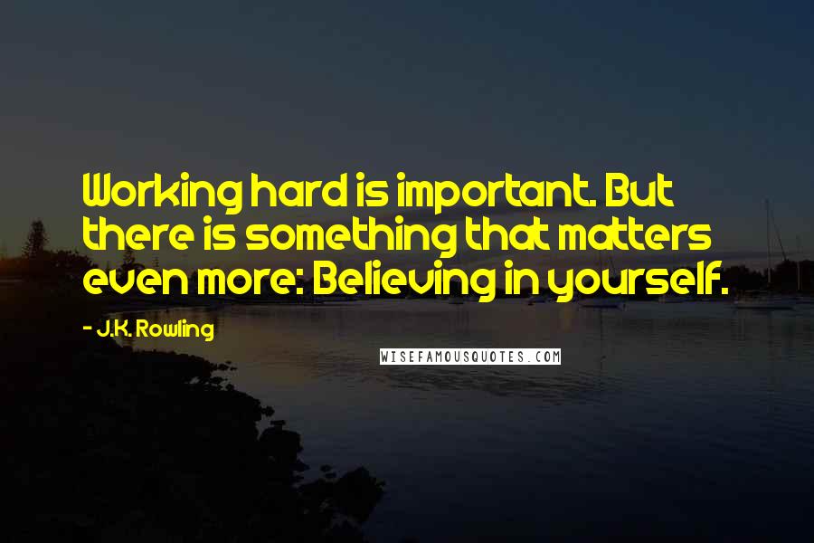 J.K. Rowling Quotes: Working hard is important. But there is something that matters even more: Believing in yourself.