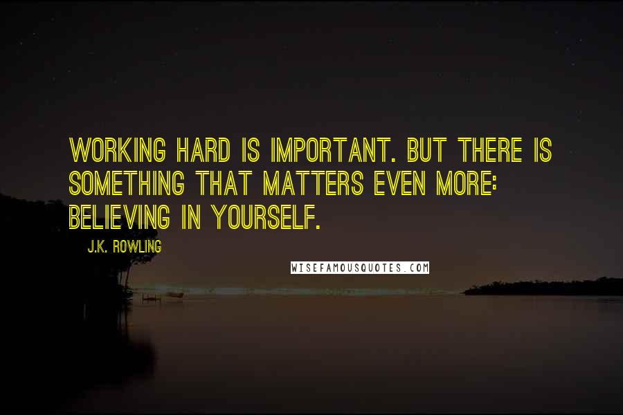 J.K. Rowling Quotes: Working hard is important. But there is something that matters even more: Believing in yourself.