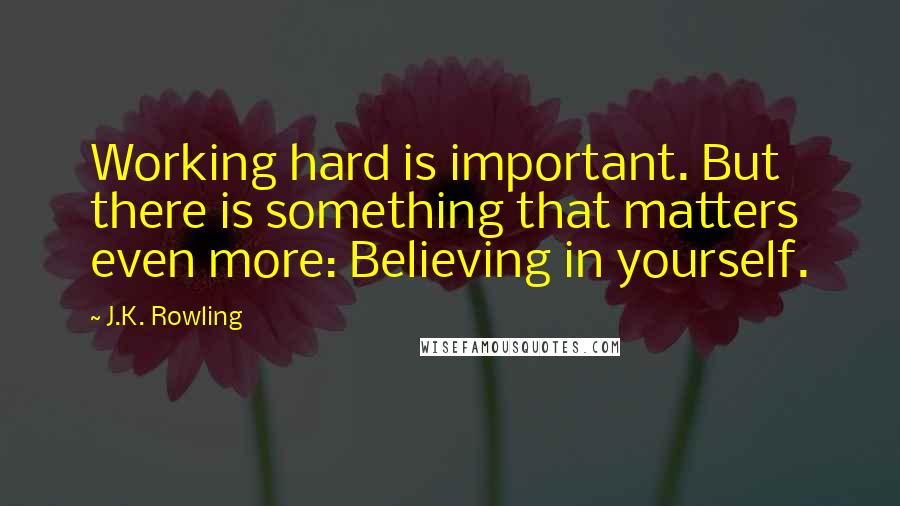 J.K. Rowling Quotes: Working hard is important. But there is something that matters even more: Believing in yourself.