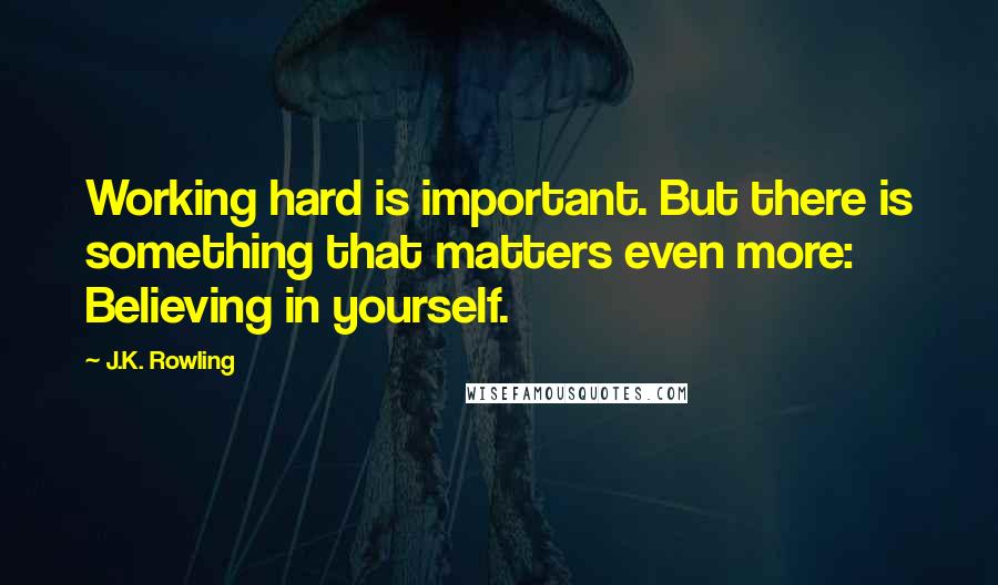 J.K. Rowling Quotes: Working hard is important. But there is something that matters even more: Believing in yourself.