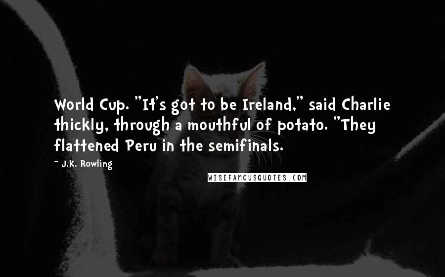 J.K. Rowling Quotes: World Cup. "It's got to be Ireland," said Charlie thickly, through a mouthful of potato. "They flattened Peru in the semifinals.