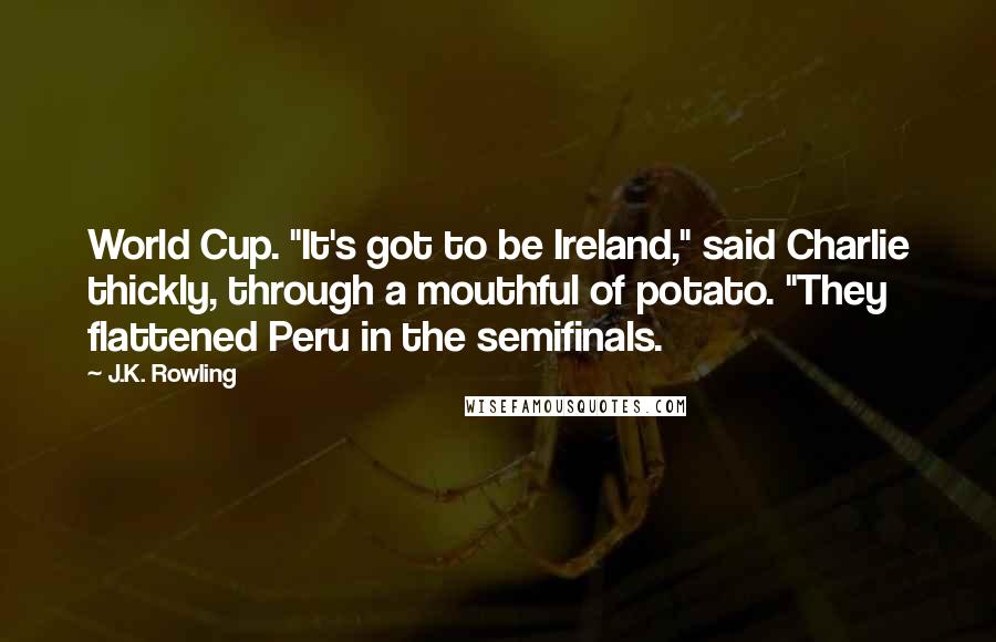 J.K. Rowling Quotes: World Cup. "It's got to be Ireland," said Charlie thickly, through a mouthful of potato. "They flattened Peru in the semifinals.
