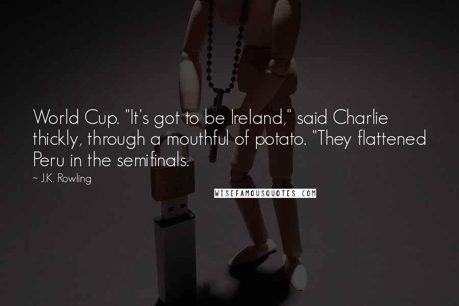 J.K. Rowling Quotes: World Cup. "It's got to be Ireland," said Charlie thickly, through a mouthful of potato. "They flattened Peru in the semifinals.