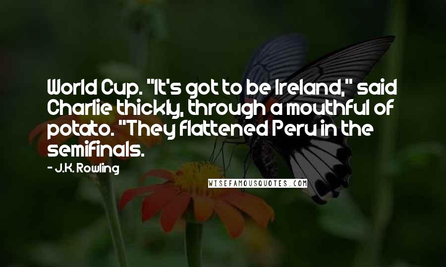 J.K. Rowling Quotes: World Cup. "It's got to be Ireland," said Charlie thickly, through a mouthful of potato. "They flattened Peru in the semifinals.