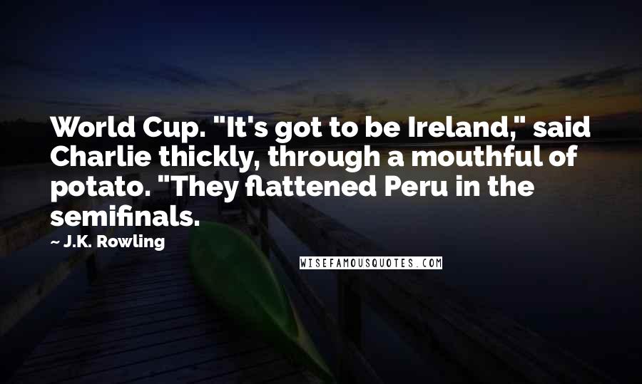 J.K. Rowling Quotes: World Cup. "It's got to be Ireland," said Charlie thickly, through a mouthful of potato. "They flattened Peru in the semifinals.