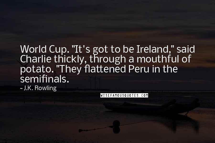 J.K. Rowling Quotes: World Cup. "It's got to be Ireland," said Charlie thickly, through a mouthful of potato. "They flattened Peru in the semifinals.
