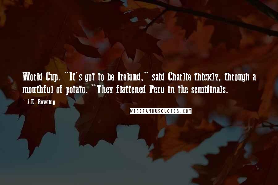 J.K. Rowling Quotes: World Cup. "It's got to be Ireland," said Charlie thickly, through a mouthful of potato. "They flattened Peru in the semifinals.