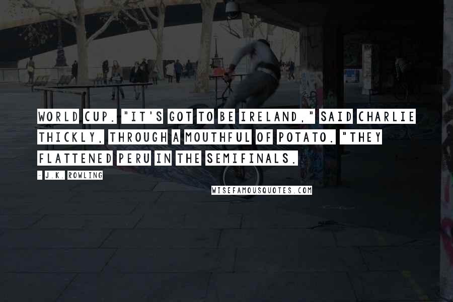 J.K. Rowling Quotes: World Cup. "It's got to be Ireland," said Charlie thickly, through a mouthful of potato. "They flattened Peru in the semifinals.