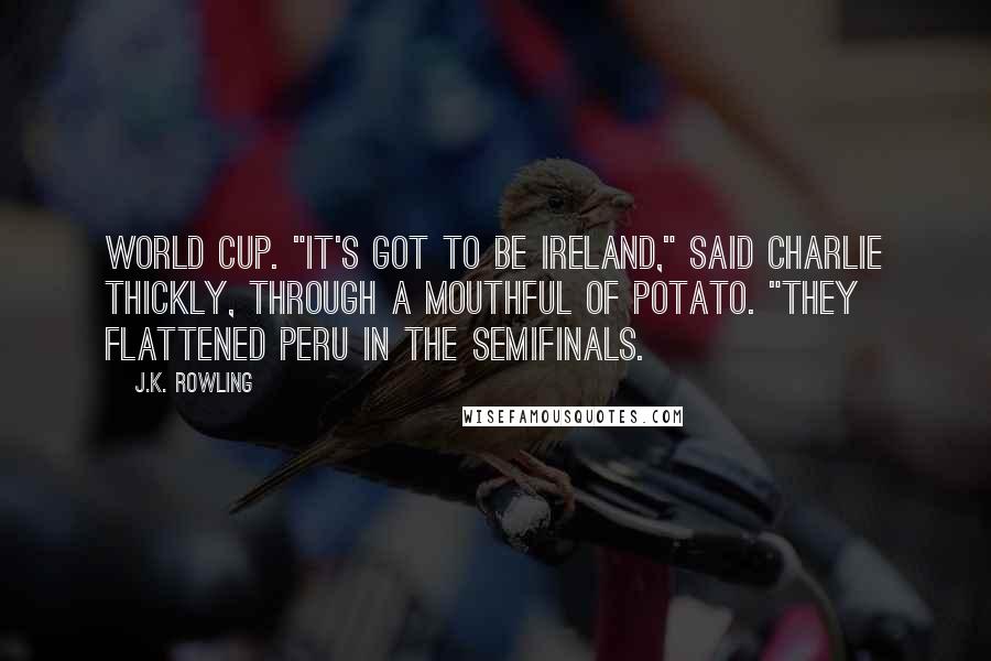 J.K. Rowling Quotes: World Cup. "It's got to be Ireland," said Charlie thickly, through a mouthful of potato. "They flattened Peru in the semifinals.