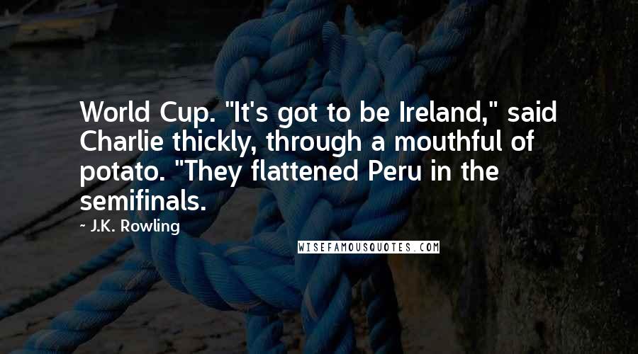 J.K. Rowling Quotes: World Cup. "It's got to be Ireland," said Charlie thickly, through a mouthful of potato. "They flattened Peru in the semifinals.