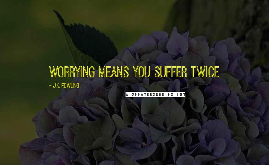 J.K. Rowling Quotes: Worrying means you suffer twice