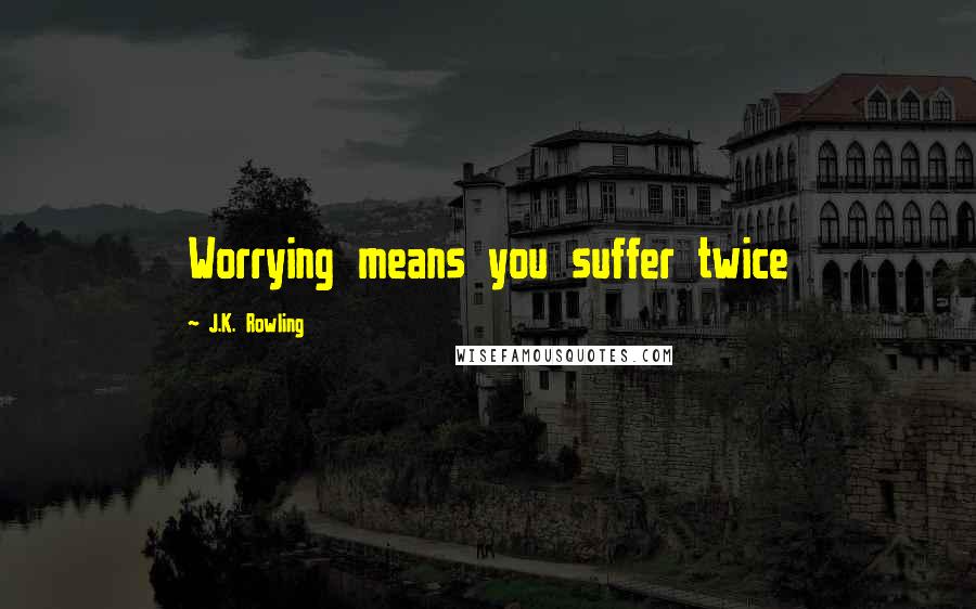 J.K. Rowling Quotes: Worrying means you suffer twice