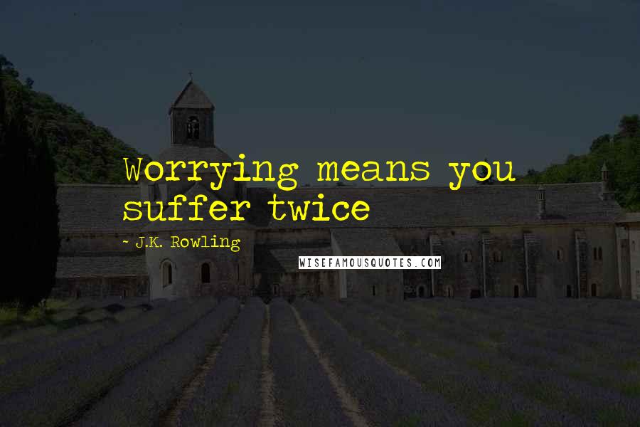 J.K. Rowling Quotes: Worrying means you suffer twice