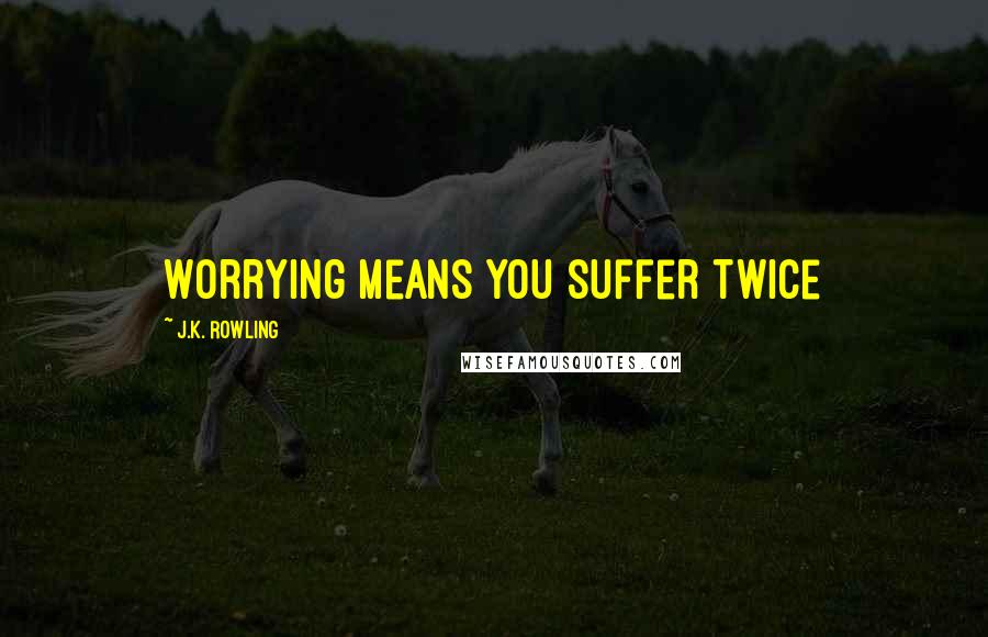 J.K. Rowling Quotes: Worrying means you suffer twice