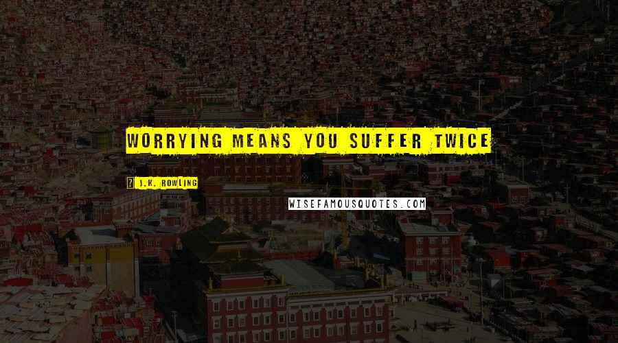 J.K. Rowling Quotes: Worrying means you suffer twice