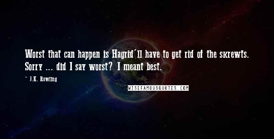 J.K. Rowling Quotes: Worst that can happen is Hagrid'll have to get rid of the skrewts. Sorry ... did I say worst? I meant best.