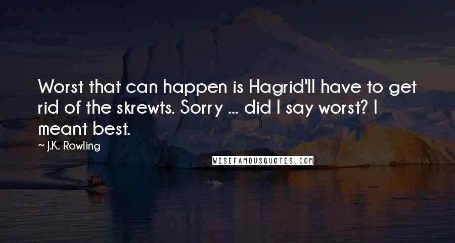 J.K. Rowling Quotes: Worst that can happen is Hagrid'll have to get rid of the skrewts. Sorry ... did I say worst? I meant best.