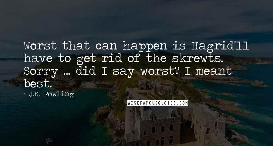 J.K. Rowling Quotes: Worst that can happen is Hagrid'll have to get rid of the skrewts. Sorry ... did I say worst? I meant best.